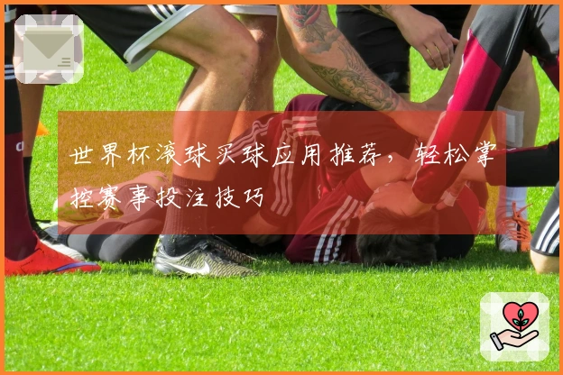 世界杯滚球买球应用推荐，轻松掌控赛事投注技巧