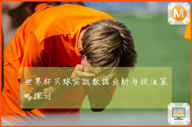 世界杯买球实战数据分析与投注策略探讨