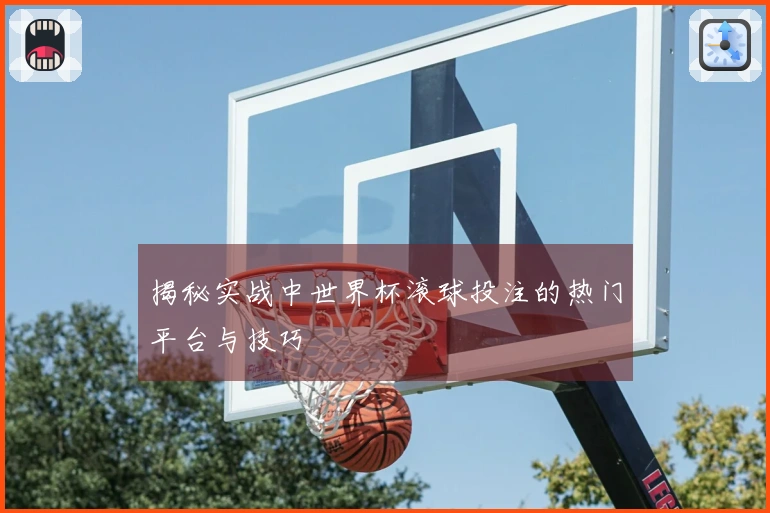 揭秘实战中世界杯滚球投注的热门平台与技巧