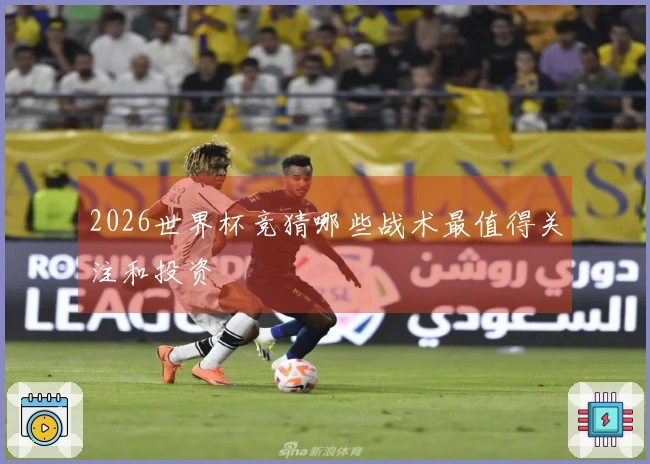 2026世界杯竞猜哪些战术最值得关注和投资