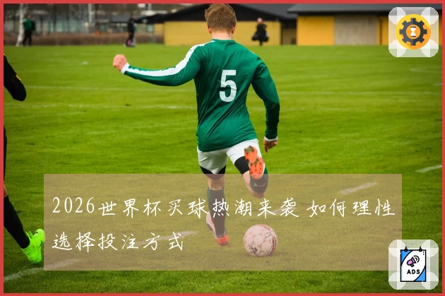 2026世界杯买球热潮来袭 如何理性选择投注方式