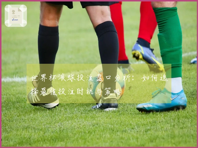 世界杯滚球投注盘口分析：如何选择最佳投注时机与策略