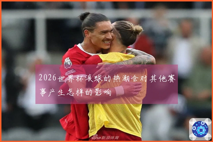 2026世界杯滚球的热潮会对其他赛事产生怎样的影响