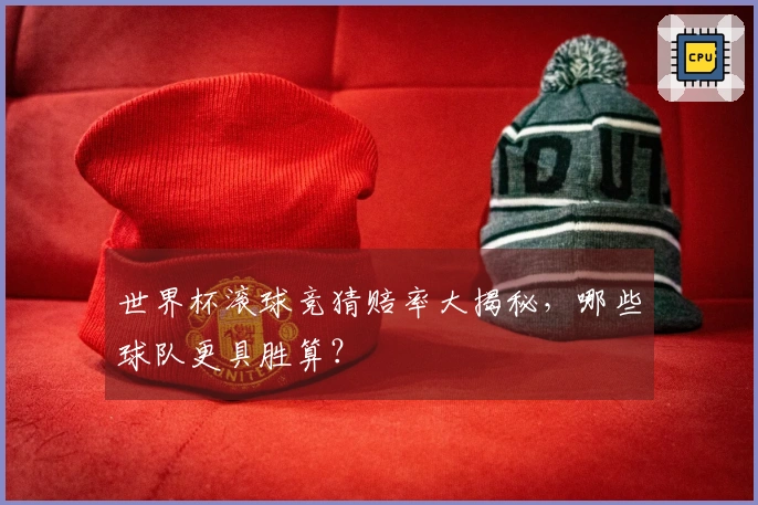 世界杯滚球竞猜赔率大揭秘，哪些球队更具胜算？