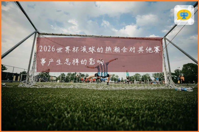 2026世界杯滚球的热潮会对其他赛事产生怎样的影响