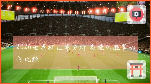 2026世界杯让球分析 各强队胜算如何比较
