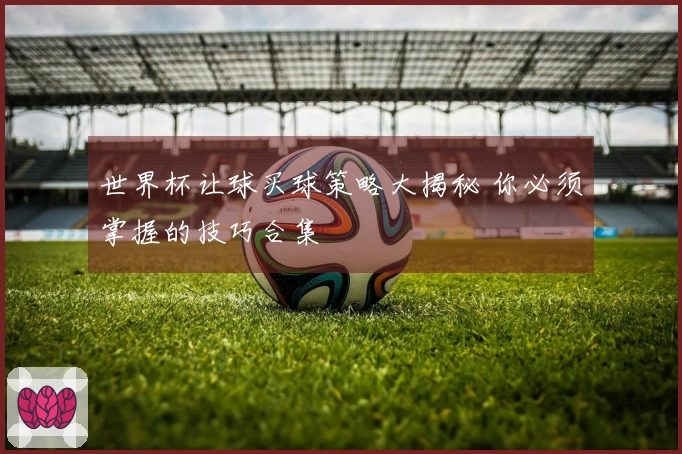世界杯让球买球策略大揭秘 你必须掌握的技巧合集