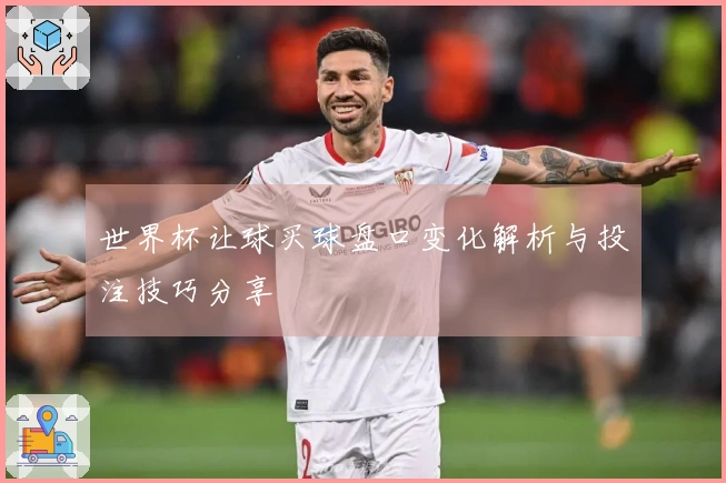 世界杯让球买球盘口变化解析与投注技巧分享