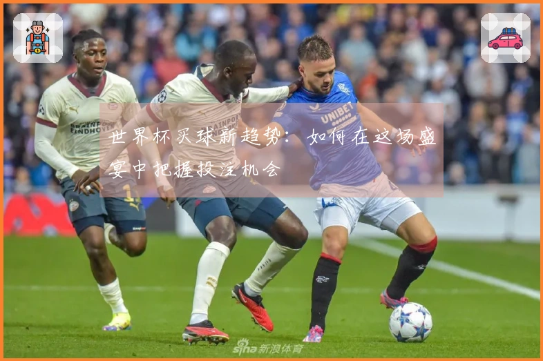 世界杯买球新趋势：如何在这场盛宴中把握投注机会