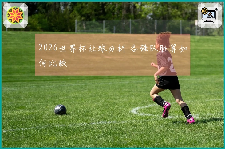 2026世界杯让球分析 各强队胜算如何比较