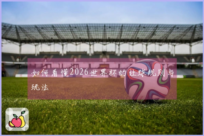如何看懂2026世界杯的让球规则与玩法
