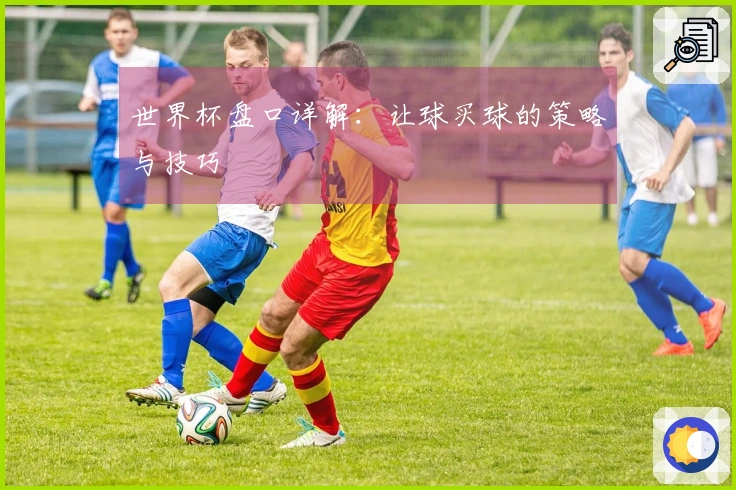 世界杯盘口详解：让球买球的策略与技巧