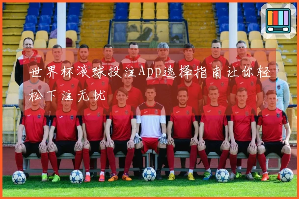 世界杯滚球投注App选择指南让你轻松下注无忧