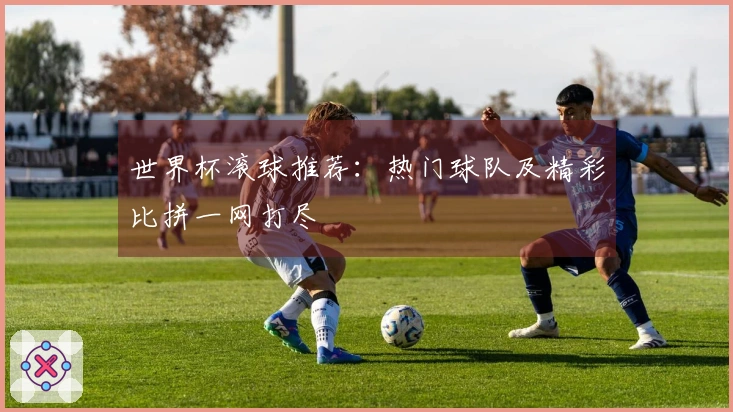 世界杯滚球推荐：热门球队及精彩比拼一网打尽
