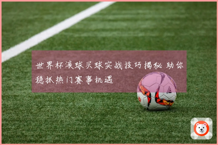 世界杯滚球买球实战技巧揭秘 助你稳抓热门赛事机遇